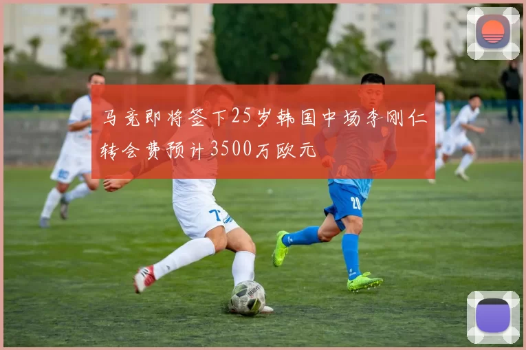 马竞即将签下25岁韩国中场李刚仁转会费预计3500万欧元