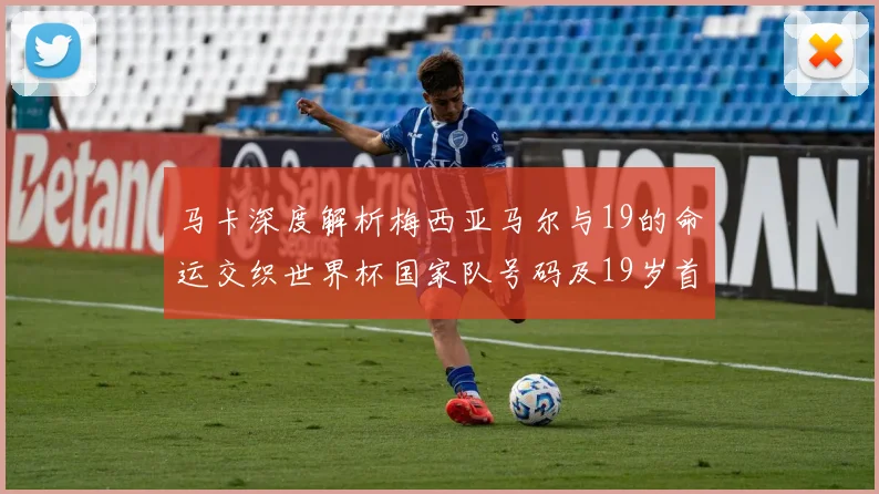 马卡深度解析梅西亚马尔与19的命运交织世界杯国家队号码及19岁首秀回顾