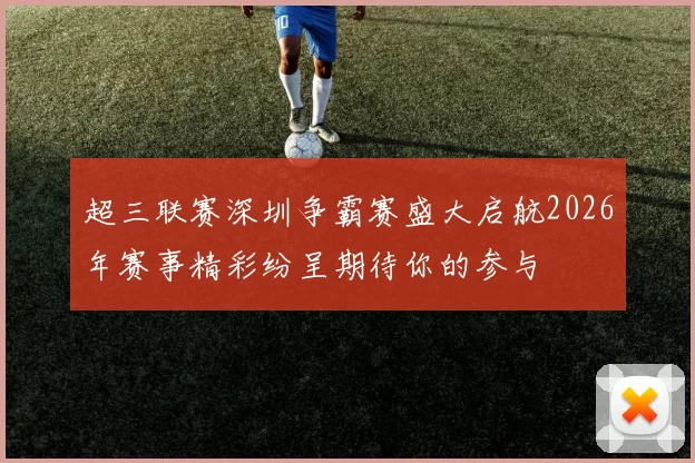超三联赛深圳争霸赛盛大启航2026年赛事精彩纷呈期待你的参与