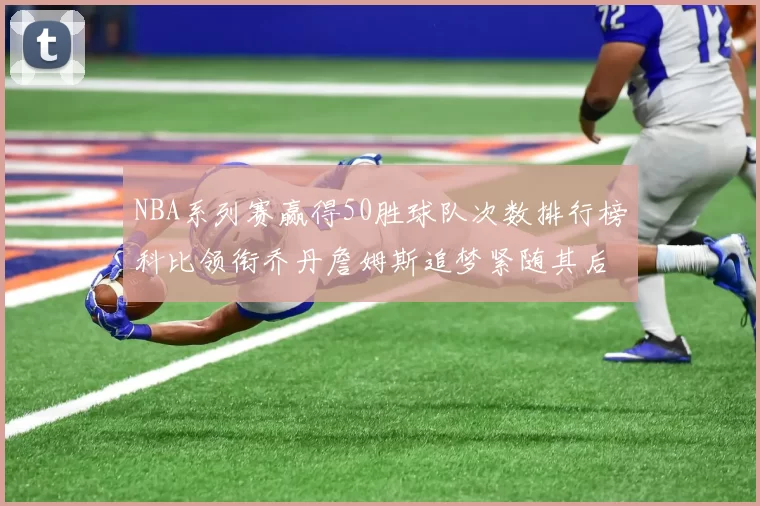 NBA系列赛赢得50胜球队次数排行榜科比领衔乔丹詹姆斯追梦紧随其后