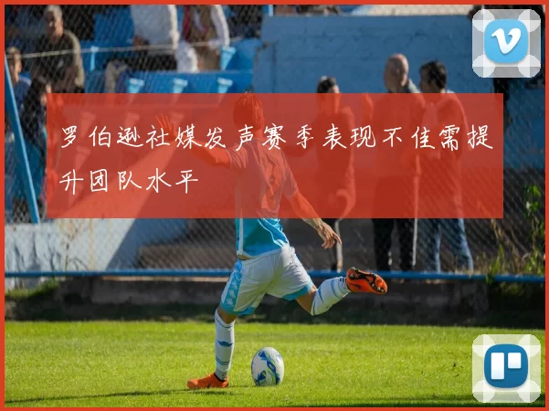 罗伯逊社媒发声赛季表现不佳需提升团队水平
