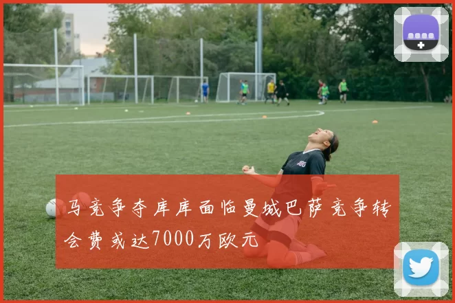马竞争夺库库面临曼城巴萨竞争转会费或达7000万欧元