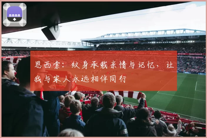 恩西索：纹身承载亲情与记忆，让我与家人永远相伴同行
