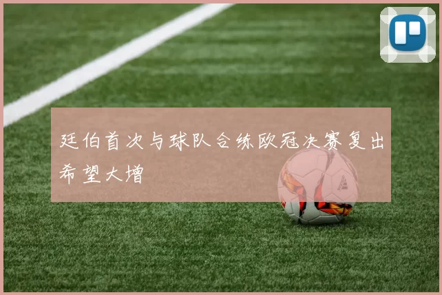 廷伯首次与球队合练欧冠决赛复出希望大增