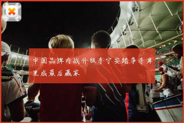 中国品牌内战升级李宁安踏争夺库里成最后赢家