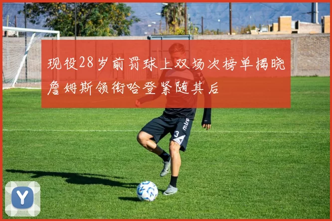 现役28岁前罚球上双场次榜单揭晓詹姆斯领衔哈登紧随其后