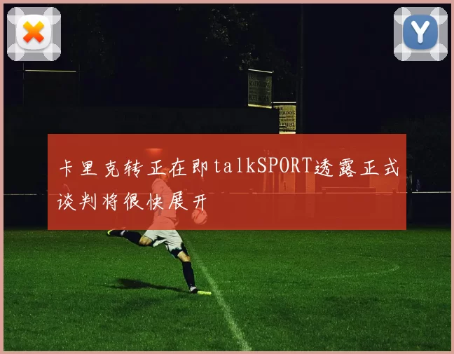 卡里克转正在即talkSPORT透露正式谈判将很快展开