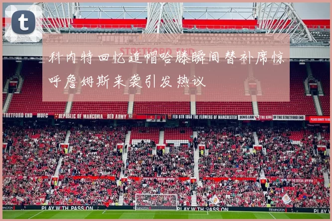 科内特回忆追帽哈滕瞬间替补席惊呼詹姆斯来袭引发热议