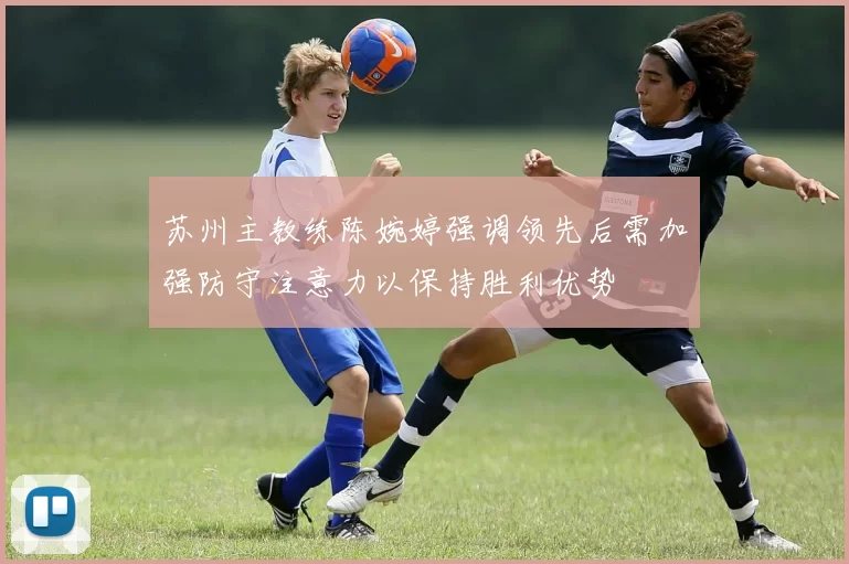 苏州主教练陈婉婷强调领先后需加强防守注意力以保持胜利优势